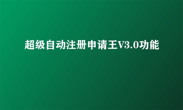 超级自动注册申请王V3.0功能