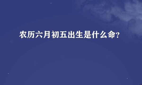 农历六月初五出生是什么命？