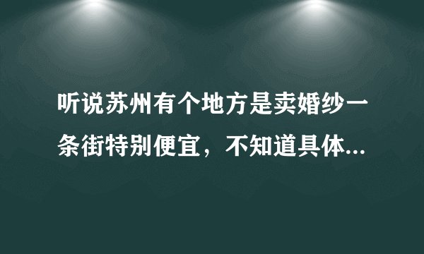 听说苏州有个地方是卖婚纱一条街特别便宜，不知道具体是在哪里？