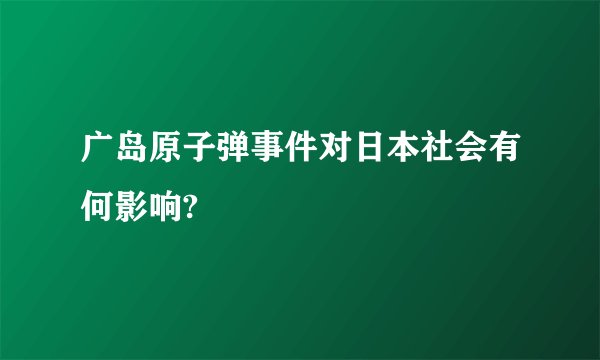广岛原子弹事件对日本社会有何影响?