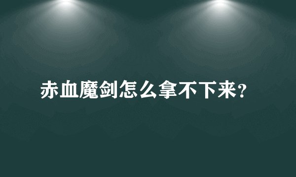 赤血魔剑怎么拿不下来？