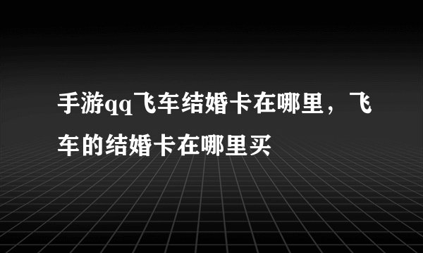 手游qq飞车结婚卡在哪里，飞车的结婚卡在哪里买