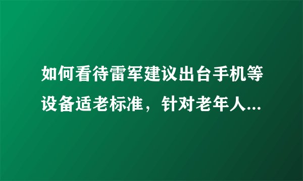 如何看待雷军建议出台手机等设备适老标准，针对老年人用手机的难点，你有什么建议？