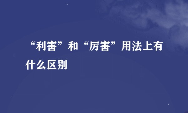 “利害”和“厉害”用法上有什么区别