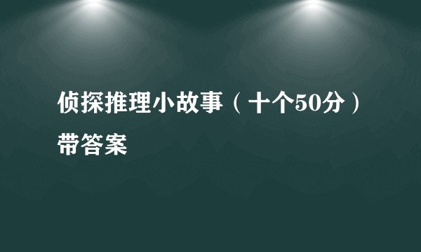 侦探推理小故事（十个50分）带答案