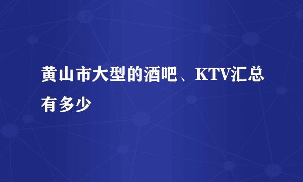 黄山市大型的酒吧、KTV汇总有多少