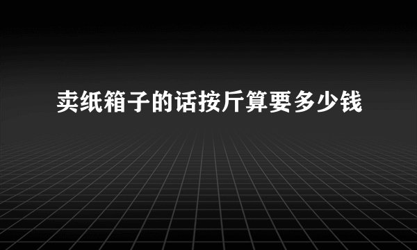 卖纸箱子的话按斤算要多少钱