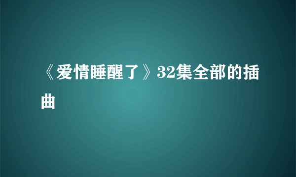 《爱情睡醒了》32集全部的插曲
