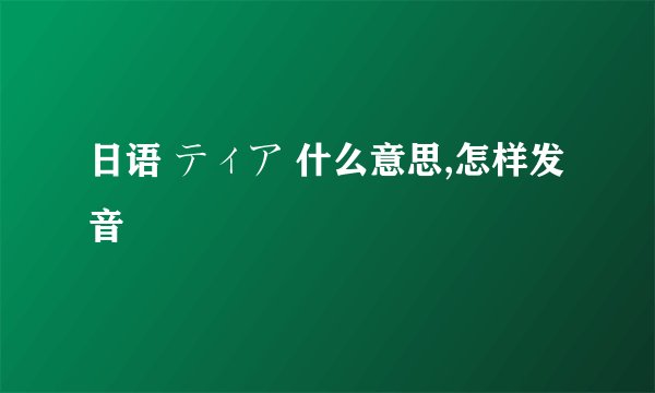 日语 ティア 什么意思,怎样发音