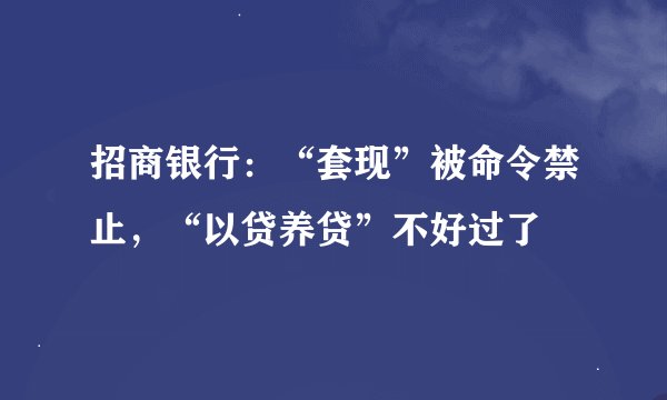 招商银行：“套现”被命令禁止，“以贷养贷”不好过了