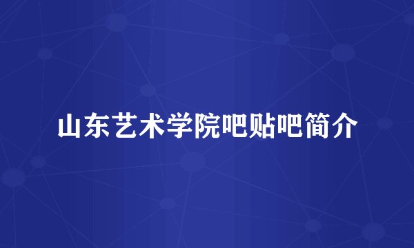 山东艺术学院吧贴吧简介