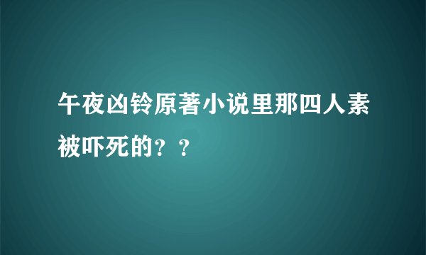 午夜凶铃原著小说里那四人素被吓死的？？
