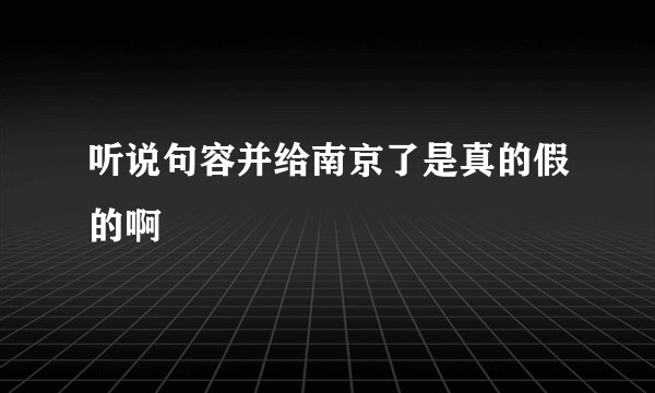 听说句容并给南京了是真的假的啊
