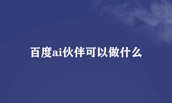 百度ai伙伴可以做什么