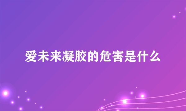爱未来凝胶的危害是什么