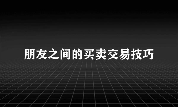 朋友之间的买卖交易技巧