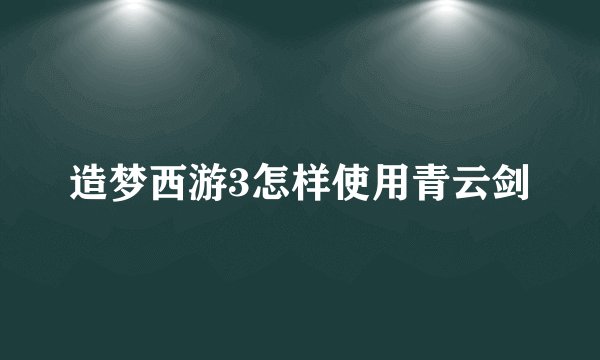 造梦西游3怎样使用青云剑