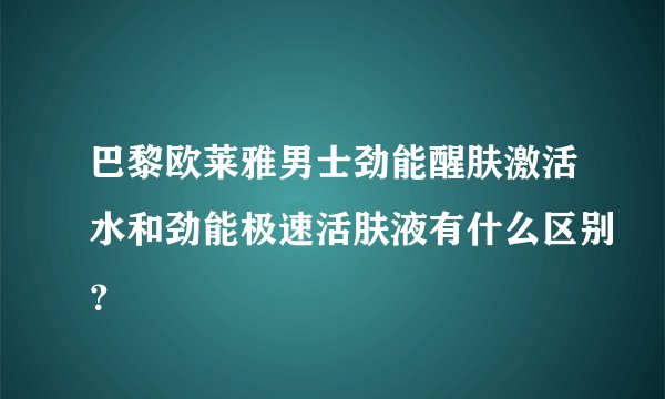 巴黎欧莱雅男士劲能醒肤激活水和劲能极速活肤液有什么区别？