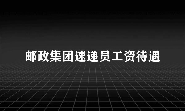 邮政集团速递员工资待遇