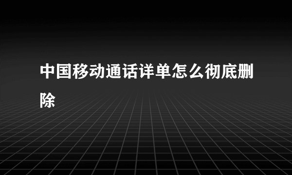 中国移动通话详单怎么彻底删除