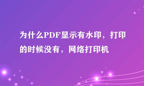 为什么PDF显示有水印，打印的时候没有，网络打印机