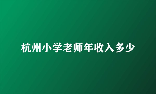 杭州小学老师年收入多少