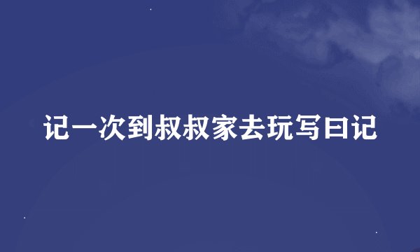 记一次到叔叔家去玩写曰记