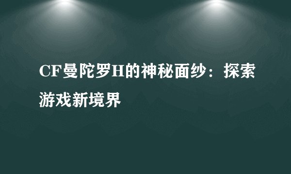 CF曼陀罗H的神秘面纱：探索游戏新境界