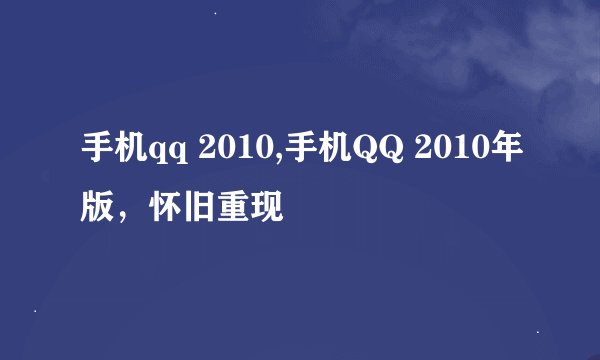手机qq 2010,手机QQ 2010年版，怀旧重现