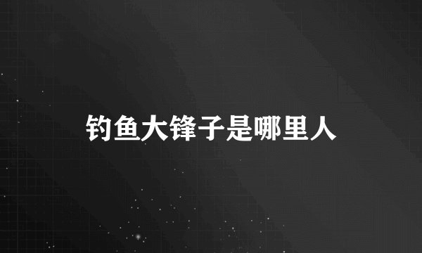 钓鱼大锋子是哪里人