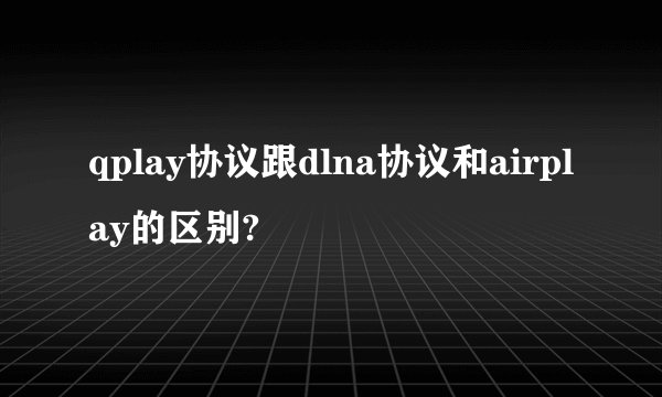 qplay协议跟dlna协议和airplay的区别?