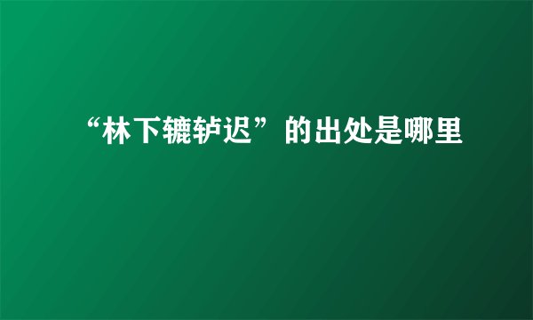 “林下辘轳迟”的出处是哪里