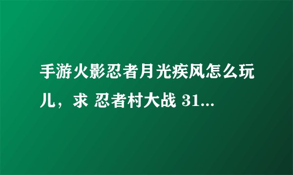 手游火影忍者月光疾风怎么玩儿，求 忍者村大战 313月光疾风 神级攻略