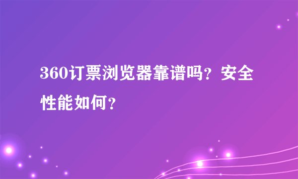 360订票浏览器靠谱吗？安全性能如何？