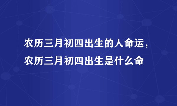 农历三月初四出生的人命运,农历三月初四出生是什么命