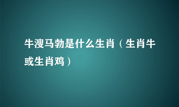 牛溲马勃是什么生肖（生肖牛或生肖鸡）
