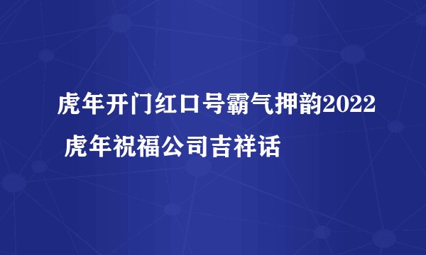 虎年开门红口号霸气押韵2022 虎年祝福公司吉祥话