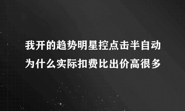 我开的趋势明星控点击半自动为什么实际扣费比出价高很多