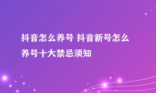 抖音怎么养号 抖音新号怎么养号十大禁忌须知