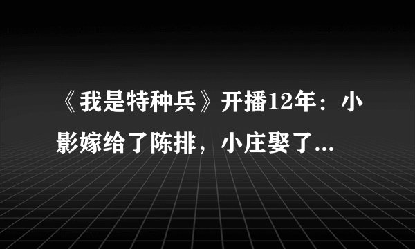 《我是特种兵》开播12年：小影嫁给了陈排，小庄娶了“华筝”公主