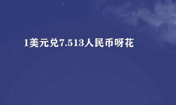 1美元兑7.513人民币呀花