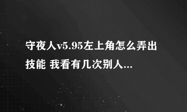 守夜人v5.95左上角怎么弄出技能 我看有几次别人 一开始木桶就去左上角 然后弄出几个技能