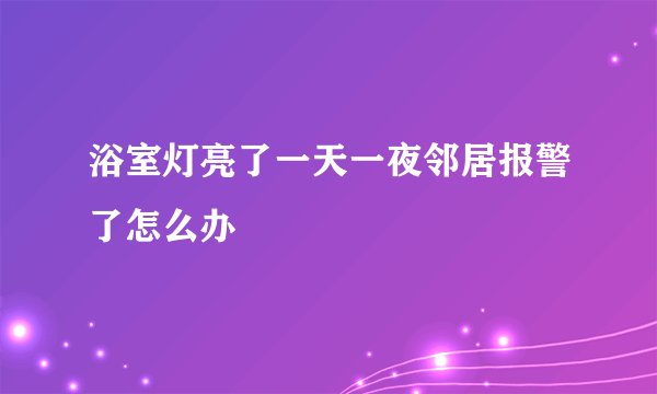 浴室灯亮了一天一夜邻居报警了怎么办