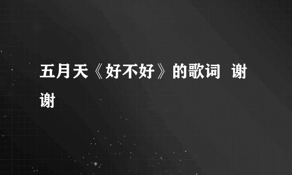 五月天《好不好》的歌词  谢谢