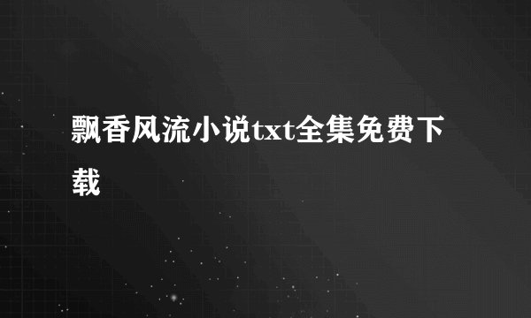 飘香风流小说txt全集免费下载