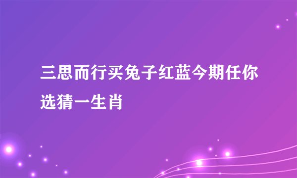 三思而行买兔子红蓝今期任你选猜一生肖