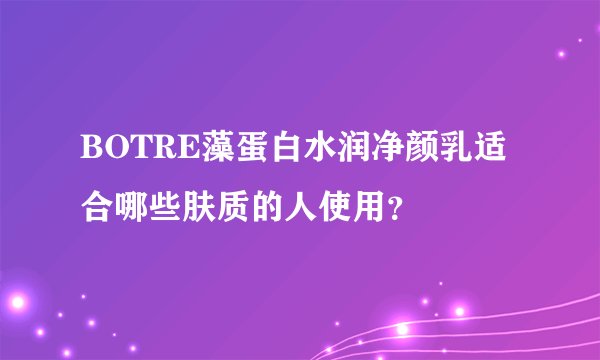 BOTRE藻蛋白水润净颜乳适合哪些肤质的人使用？
