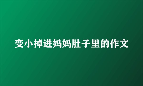 变小掉进妈妈肚子里的作文