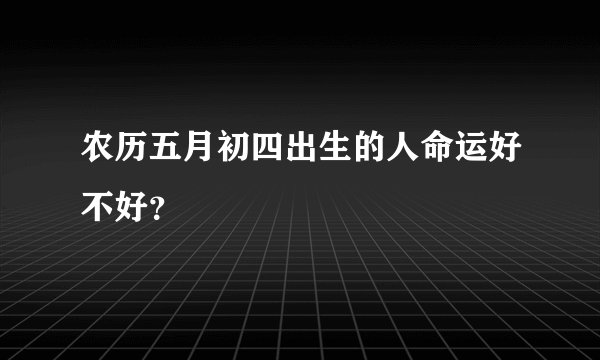 农历五月初四出生的人命运好不好？