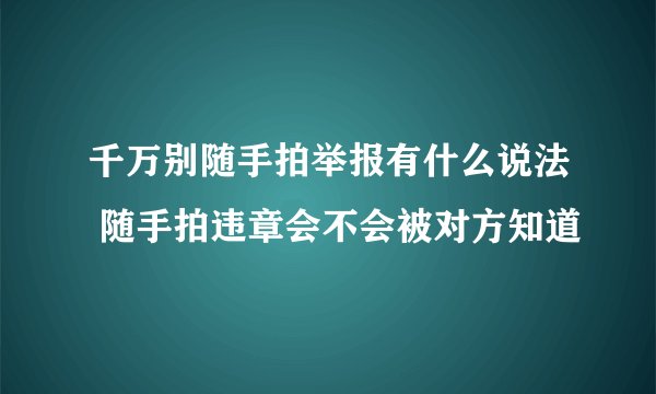 千万别随手拍举报有什么说法 随手拍违章会不会被对方知道